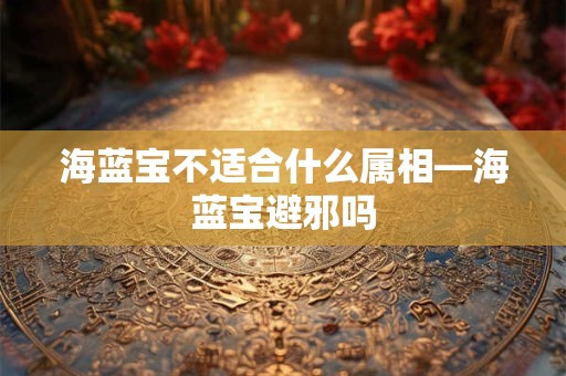 海蓝宝不适合什么属相—海蓝宝避邪吗