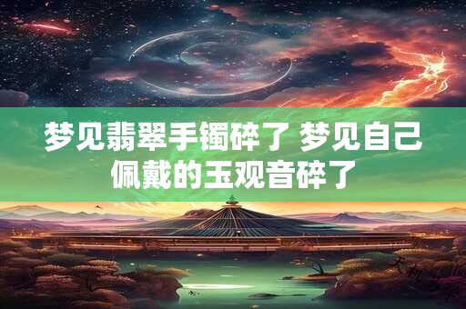 梦见翡翠手镯碎了 梦见自己佩戴的玉观音碎了