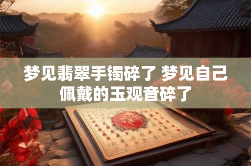 梦见翡翠手镯碎了 梦见自己佩戴的玉观音碎了