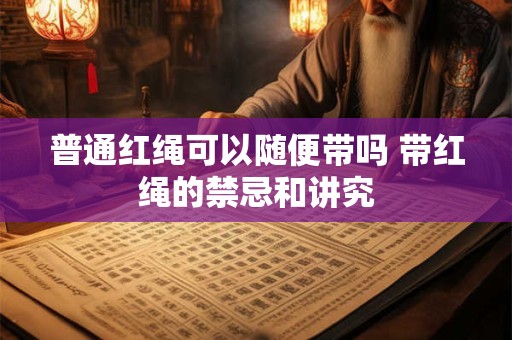 普通红绳可以随便带吗 带红绳的禁忌和讲究