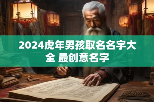 2024虎年男孩取名名字大全 最创意名字