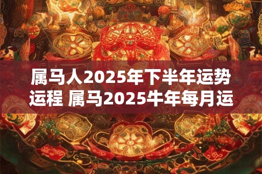 属马人2025年下半年运势运程 属马2025牛年每月运程详解