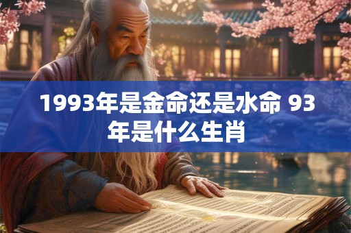 1993年是金命还是水命 93年是什么生肖 1993年是金命还是水命 93年是什么生肖