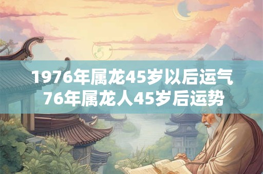 1976年属龙45岁以后运气 76年属龙人45岁后运势
