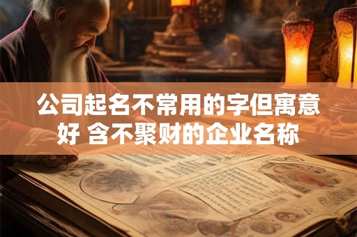 公司起名不常用的字但寓意好 含不聚财的企业名称