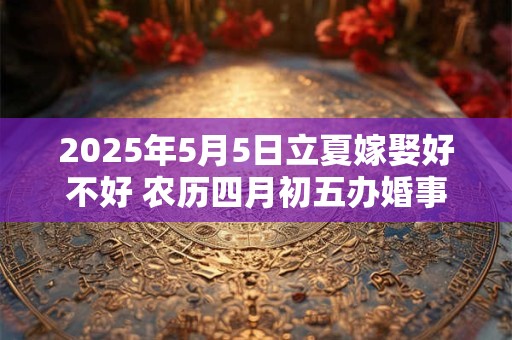 2025年5月5日立夏嫁娶好不好 农历四月初五办婚事好吗