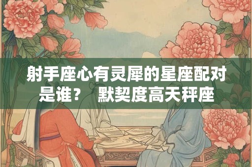 射手座心有灵犀的星座配对是谁？  默契度高天秤座