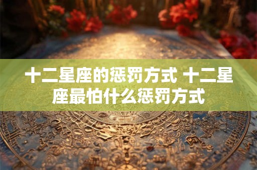 十二星座的惩罚方式 十二星座最怕什么惩罚方式