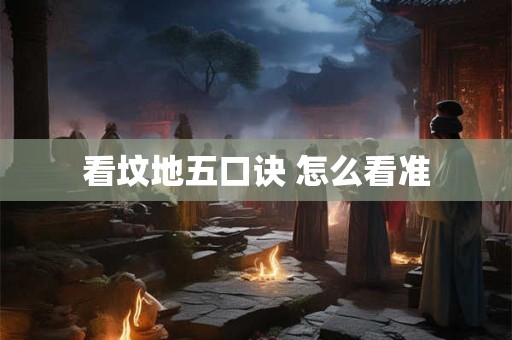 看坟地五口诀 怎么看准