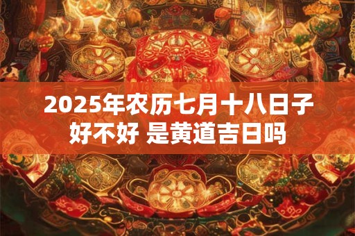 2025年农历七月十八日子好不好 是黄道吉日吗