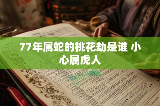 77年属蛇的桃花劫是谁 小心属虎人