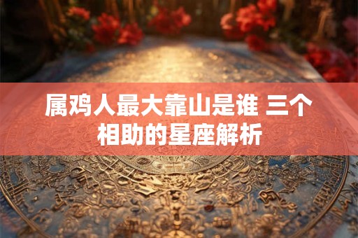 属鸡人最大靠山是谁 三个相助的星座解析