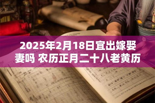 2025年2月18日宜出嫁娶妻吗 农历正月二十八老黄历查询