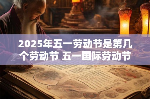 详细阅读:2025年五一劳动节是第几个劳动节 五一国际劳动节的意义 2025年五一劳动节是第几个劳动节 五一国际劳动节的意义