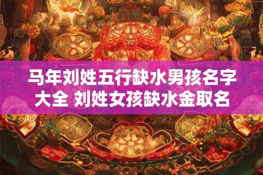 马年刘姓五行缺水男孩名字大全 刘姓女孩缺水金取名