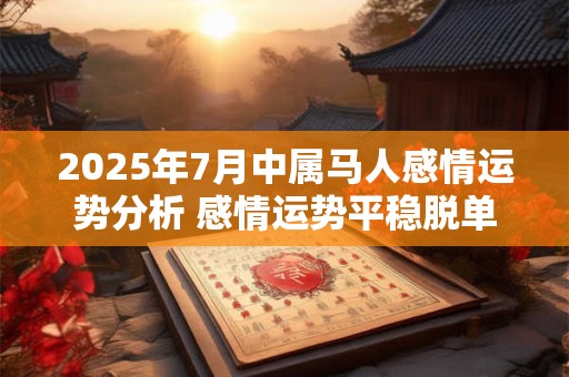 详细阅读:2025年7月中属马人感情运势分析 感情运势平稳脱单困难 2025年7月中属马人感情运势分析 感情运势平稳脱单困难