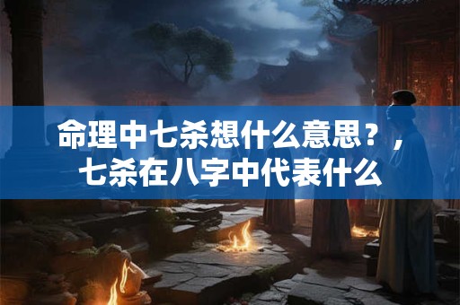 命理中七杀想什么意思？,七杀在八字中代表什么