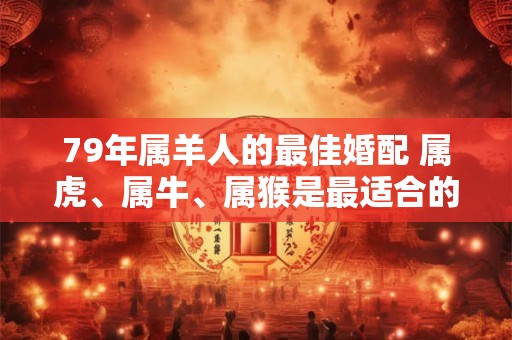 79年属羊人的最佳婚配 属虎、属牛、属猴是最适合的 79年属羊人的最佳婚配 属虎、属牛、属猴是最适合的