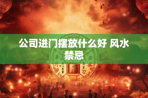 详细阅读:公司进门摆放什么好 风水禁忌 公司进门摆放什么好 风水禁忌