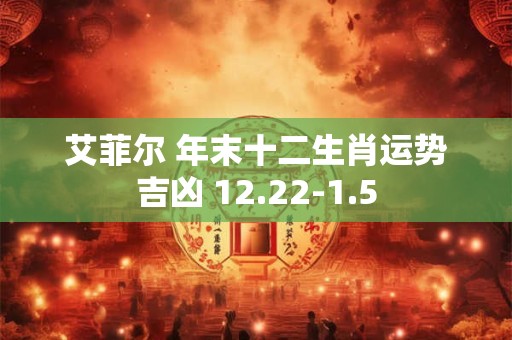 艾菲尔 年末十二生肖运势吉凶 12.22-1.5