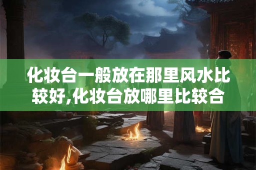 详细阅读:化妆台一般放在那里风水比较好,化妆台放哪里比较合适 化妆台一般放在那里风水比较好,化妆台放哪里比较合适