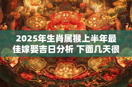 2025年生肖属猴上半年最佳嫁娶吉日分析 下面几天很不错