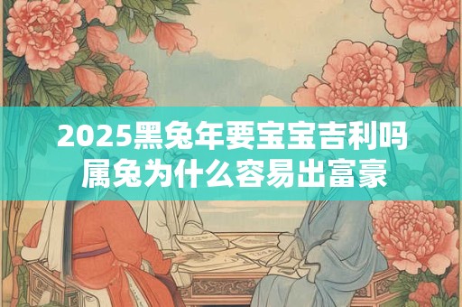 2025黑兔年要宝宝吉利吗 属兔为什么容易出富豪