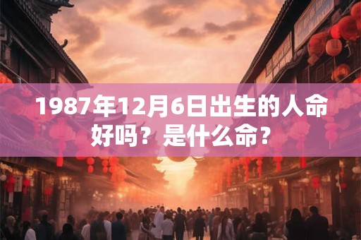 1987年12月6日出生的人命好吗？是什么命？