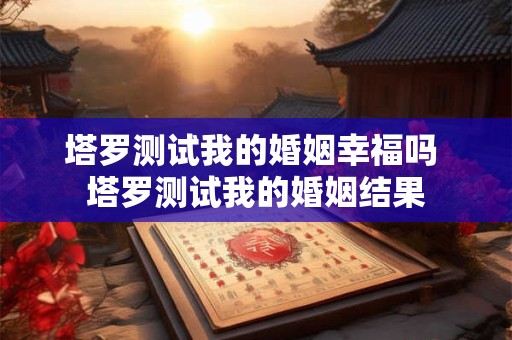 塔罗测试我的婚姻幸福吗 塔罗测试我的婚姻结果