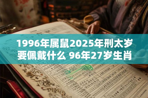 1996年属鼠2025年刑太岁要佩戴什么 96年27岁生肖鼠犯太岁怎么化解