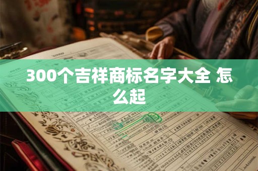 300个吉祥商标名字大全 怎么起