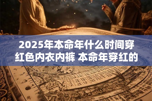 详细阅读:2025年本命年什么时间穿红色内衣内裤 本命年穿红的讲究 2025年本命年什么时间穿红色内衣内裤 本命年穿红的讲究