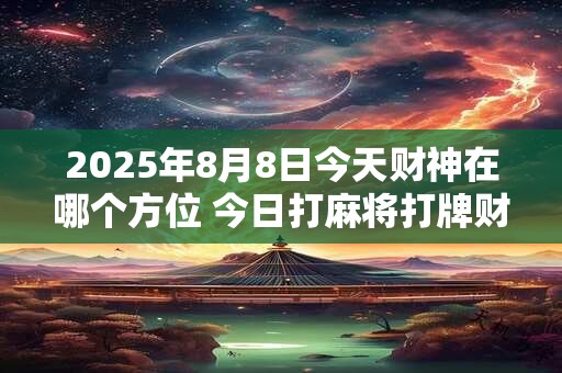 2025年8月8日今天财神在哪个方位 今日打麻将打牌财运方位！