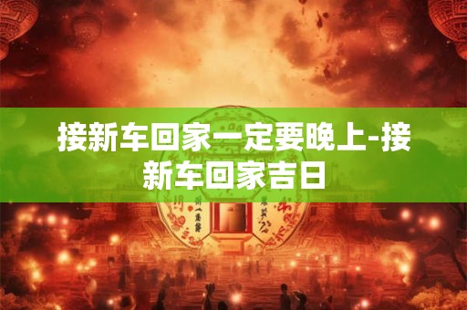 接新车回家一定要晚上-接新车回家吉日