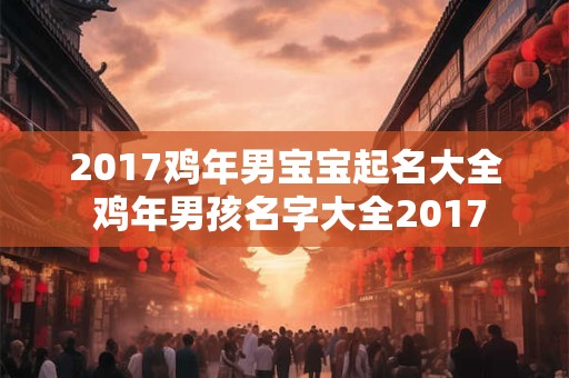 2017鸡年男宝宝起名大全 鸡年男孩名字大全2017