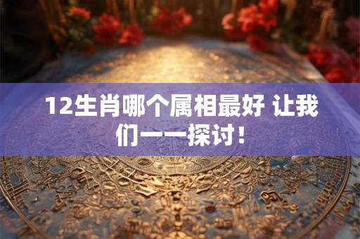 12生肖哪个属相最好 让我们一一探讨！