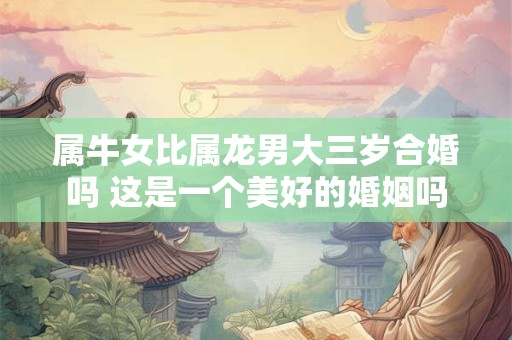 属牛女比属龙男大三岁合婚吗 这是一个美好的婚姻吗