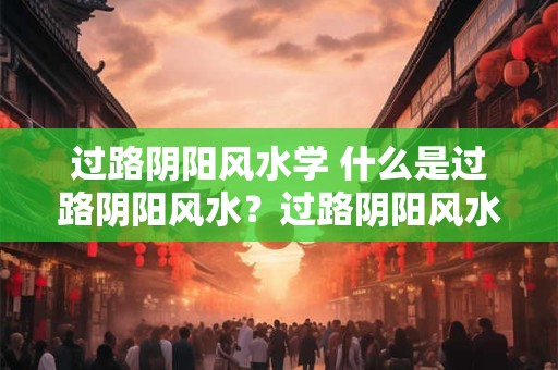 过路阴阳风水学 什么是过路阴阳风水？过路阴阳风水分析