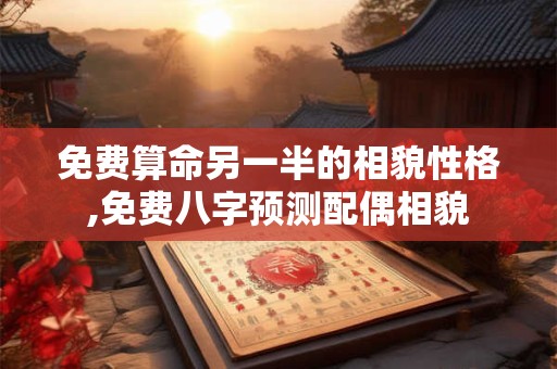 免费算命另一半的相貌性格,免费八字预测配偶相貌