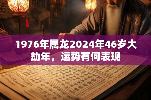 1976年属龙2024年46岁大劫年，运势有何表现