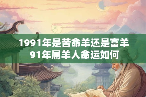 1991年是苦命羊还是富羊 91年属羊人命运如何 1991年是苦命羊还是富羊 91年属羊人命运如何