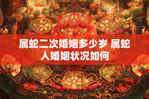 属蛇二次婚姻多少岁 属蛇人婚姻状况如何