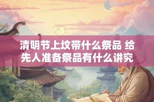 清明节上坟带什么祭品 给先人准备祭品有什么讲究