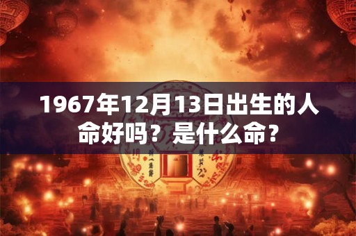 1967年12月13日出生的人命好吗？是什么命？