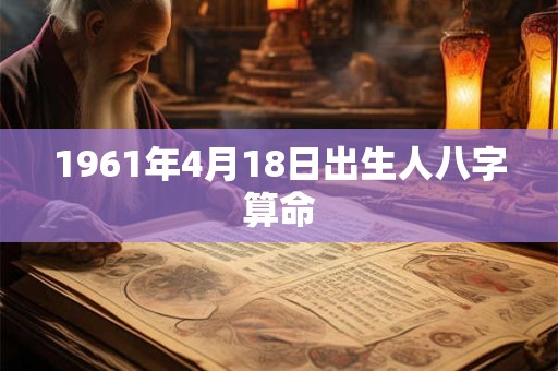 1961年4月18日出生人八字算命 1961年4月18日出生人八字算命