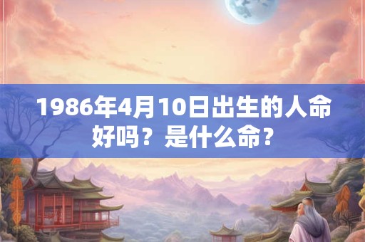 1986年4月10日出生的人命好吗？是什么命？