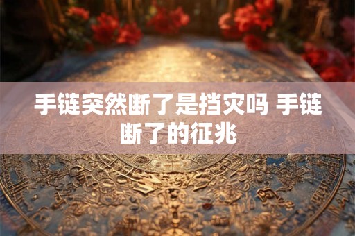 详细阅读:手链突然断了是挡灾吗 手链断了的征兆 手链突然断了是挡灾吗 手链断了的征兆