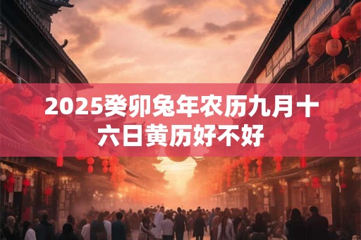 2025癸卯兔年农历九月十六日黄历好不好 2025癸卯兔年农历九月十六日黄历好不好