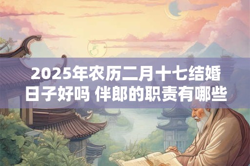 2025年农历二月十七结婚日子好吗 伴郎的职责有哪些