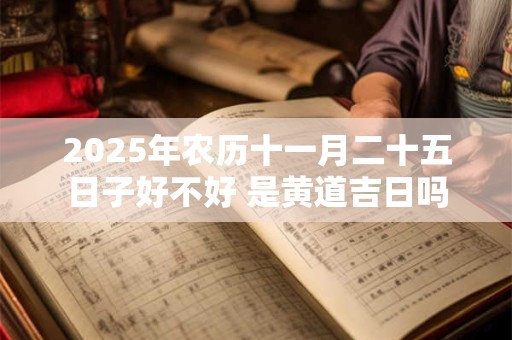 2025年农历十一月二十五日子好不好 是黄道吉日吗